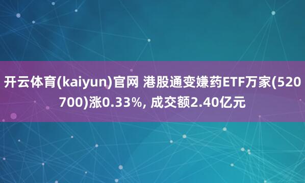 开云体育(kaiyun)官网 港股通变嫌药ETF万家(520700)涨0.33%, 成交额2.40亿元