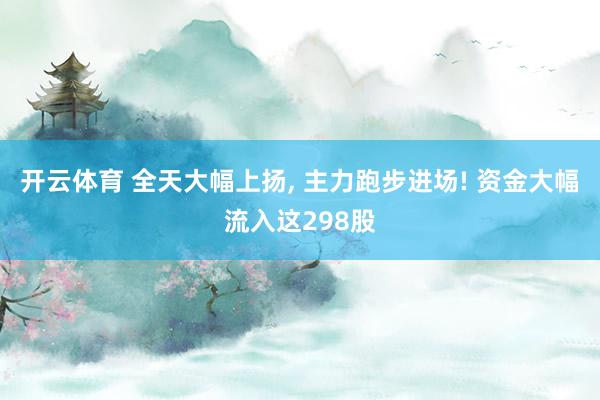 开云体育 全天大幅上扬, 主力跑步进场! 资金大幅流入这298股