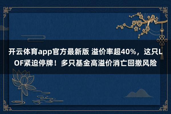 开云体育app官方最新版 溢价率超40%,这只LOF紧迫停牌!多只基金高溢价消亡回撤风险