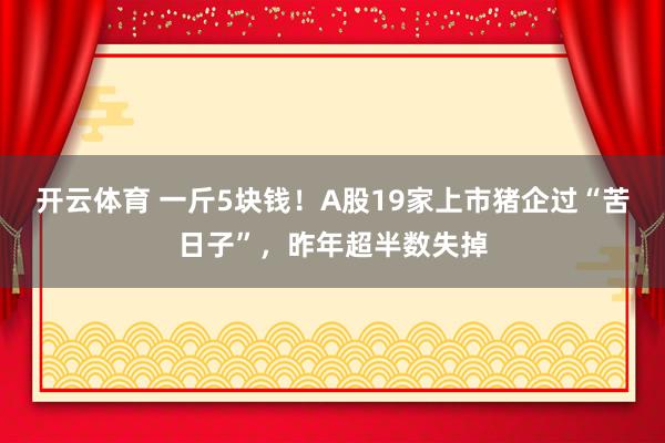 开云体育 一斤5块钱!A股19家上市猪企过“苦日子”,昨年超半数失掉