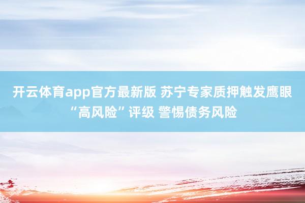开云体育app官方最新版 苏宁专家质押触发鹰眼“高风险”评级 警惕债务风险