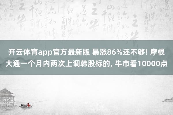 开云体育app官方最新版 暴涨86%还不够! 摩根大通一个月内两次上调韩股标的， 牛市看10000点