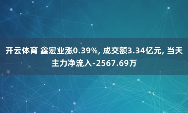 开云体育 鑫宏业涨0.39%, 成交额3.34亿元, 当天主力净流入-2567.69万