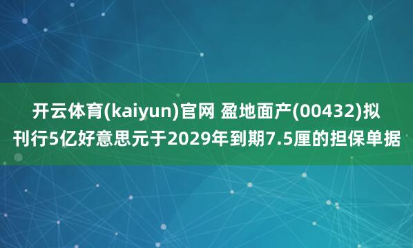 开云体育(kaiyun)官网 盈地面产(00432)拟刊行5亿好意思元于2029年到期7.5厘的担保单据