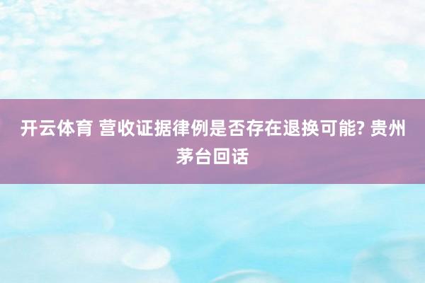 开云体育 营收证据律例是否存在退换可能? 贵州茅台回话