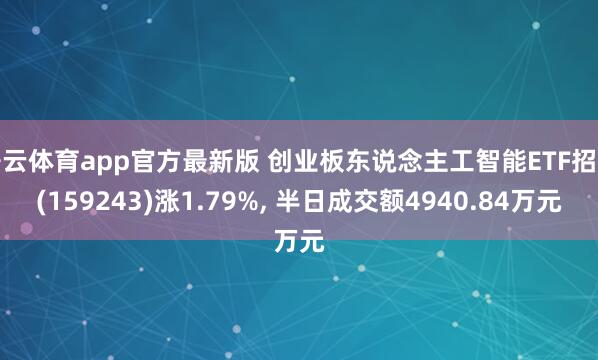 开云体育app官方最新版 创业板东说念主工智能ETF招商(159243)涨1.79%, 半日成交额4940.84万元
