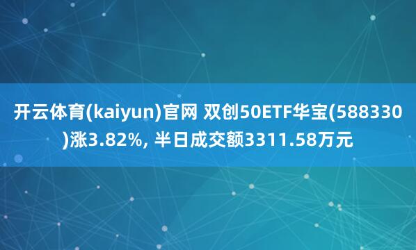 开云体育(kaiyun)官网 双创50ETF华宝(588330)涨3.82%, 半日成交额3311.58万元