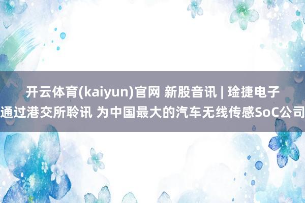 开云体育(kaiyun)官网 新股音讯 | 琻捷电子通过港交所聆讯 为中国最大的汽车无线传感SoC公司