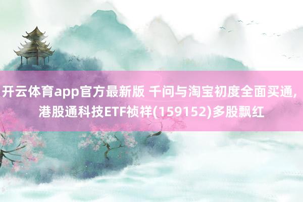 开云体育app官方最新版 千问与淘宝初度全面买通， 港股通科技ETF祯祥(159152)多股飘红