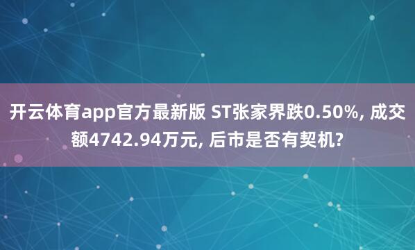 开云体育app官方最新版 ST张家界跌0.50%, 成交额4742.94万元, 后市是否有契机?
