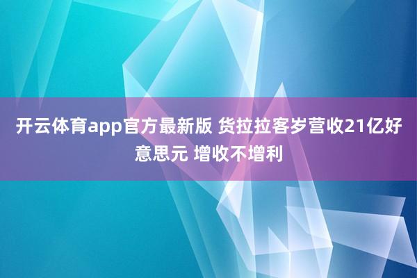 开云体育app官方最新版 货拉拉客岁营收21亿好意思元 增收不增利