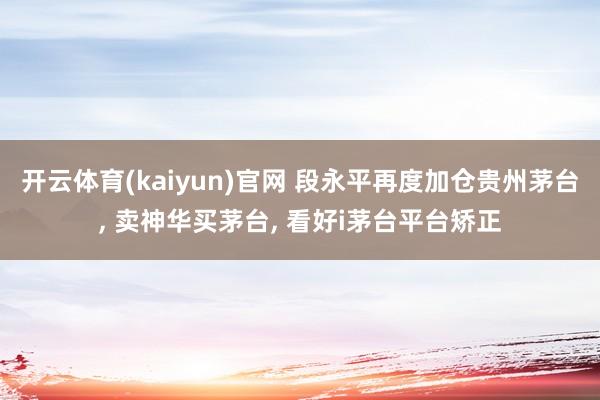 开云体育(kaiyun)官网 段永平再度加仓贵州茅台, 卖神华买茅台, 看好i茅台平台矫正