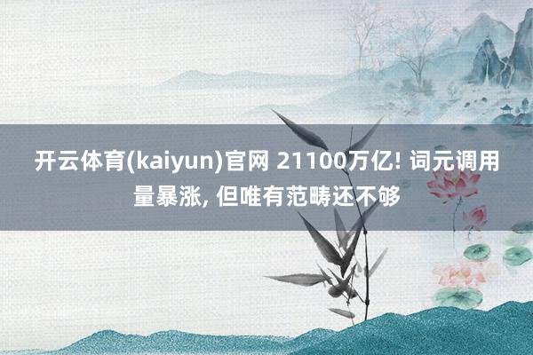 开云体育(kaiyun)官网 21100万亿! 词元调用量暴涨, 但唯有范畴还不够