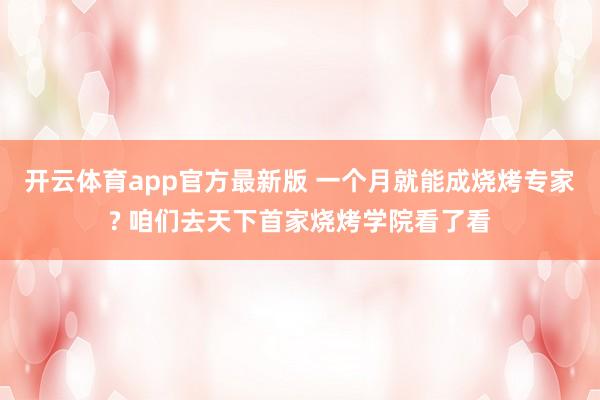 开云体育app官方最新版 一个月就能成烧烤专家? 咱们去天下首家烧烤学院看了看