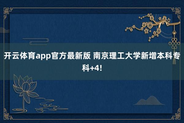 开云体育app官方最新版 南京理工大学新增本科专科+4!