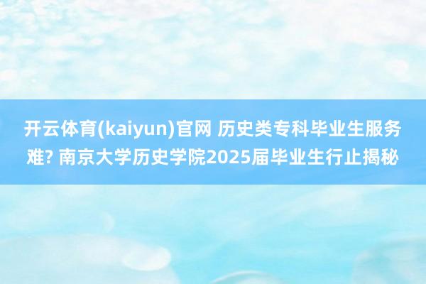 开云体育(kaiyun)官网 历史类专科毕业生服务难? 南京大学历史学院2025届毕业生行止揭秘