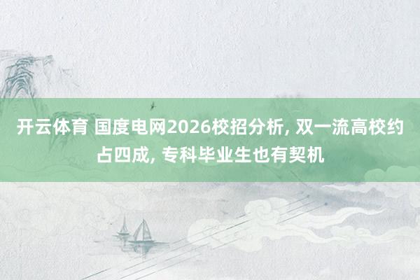 开云体育 国度电网2026校招分析, 双一流高校约占四成, 专科毕业生也有契机