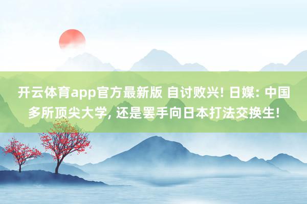 开云体育app官方最新版 自讨败兴! 日媒: 中国多所顶尖大学, 还是罢手向日本打法交换生!