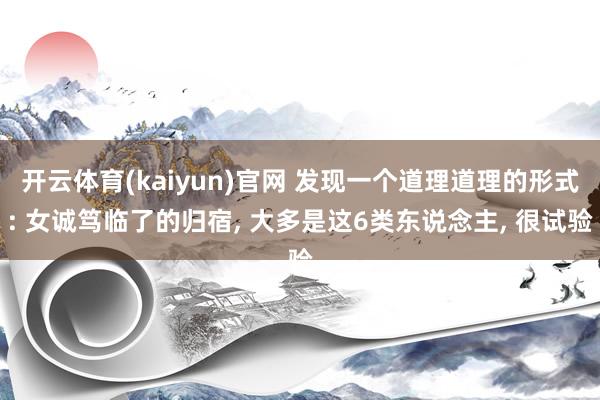 开云体育(kaiyun)官网 发现一个道理道理的形式: 女诚笃临了的归宿, 大多是这6类东说念主, 很试验