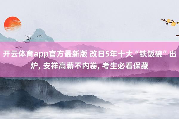 开云体育app官方最新版 改日5年十大“铁饭碗”出炉, 安祥高薪不内卷, 考生必看保藏