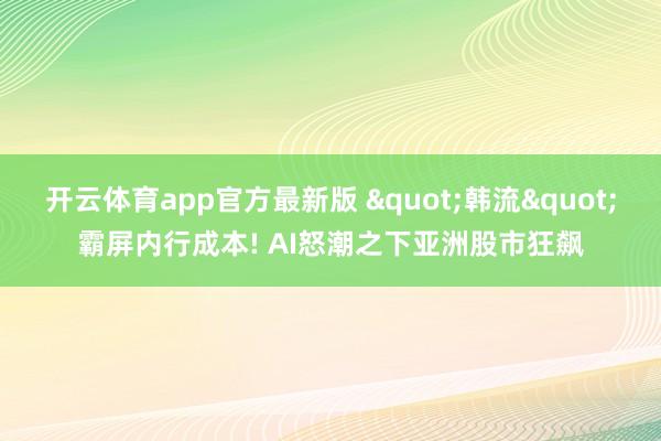 开云体育app官方最新版 "韩流"霸屏内行成本! AI怒潮之下亚洲股市狂飙
