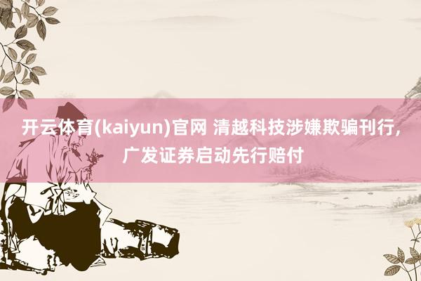 开云体育(kaiyun)官网 清越科技涉嫌欺骗刊行， 广发证券启动先行赔付
