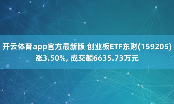 开云体育app官方最新版 创业板ETF东财(159205)涨3.50%, 成交额6635.73万元