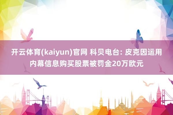 开云体育(kaiyun)官网 科贝电台: 皮克因运用内幕信息购买股票被罚金20万欧元