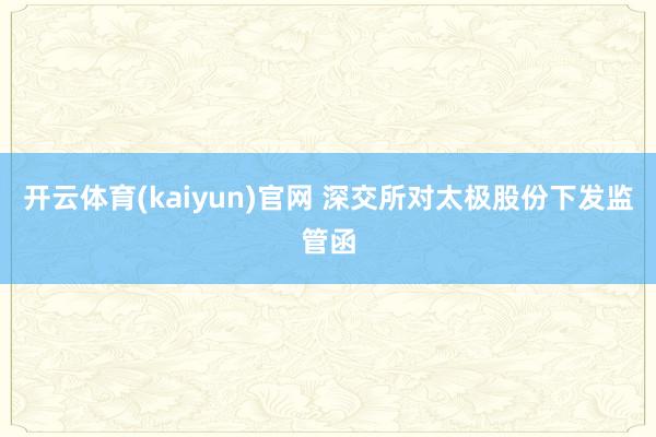 开云体育(kaiyun)官网 深交所对太极股份下发监管函