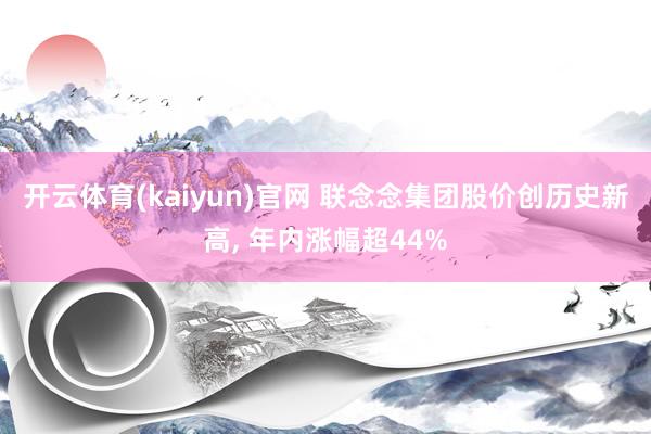 开云体育(kaiyun)官网 联念念集团股价创历史新高, 年内涨幅超44%