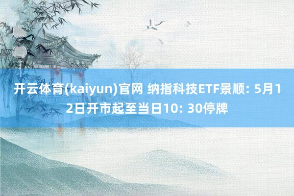 开云体育(kaiyun)官网 纳指科技ETF景顺: 5月12日开市起至当日10: 30停牌