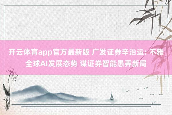 开云体育app官方最新版 广发证券辛治运: 不雅全球AI发展态势 谋证券智能愚弄新局