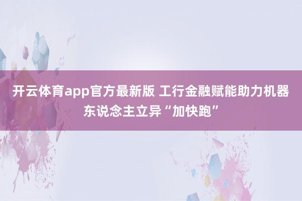 开云体育app官方最新版 工行金融赋能助力机器东说念主立异“加快跑”