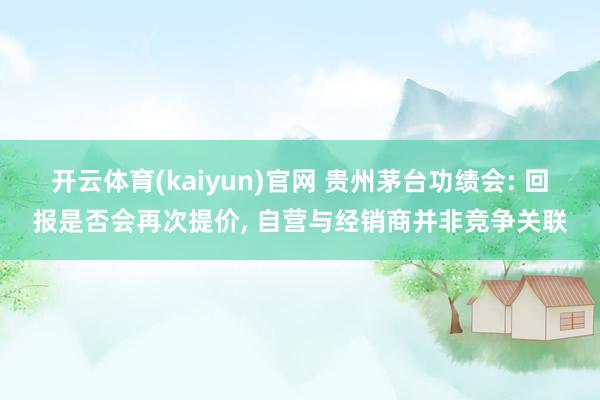 开云体育(kaiyun)官网 贵州茅台功绩会: 回报是否会再次提价， 自营与经销商并非竞争关联