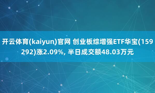 开云体育(kaiyun)官网 创业板综增强ETF华宝(159292)涨2.09%, 半日成交额48.03万元