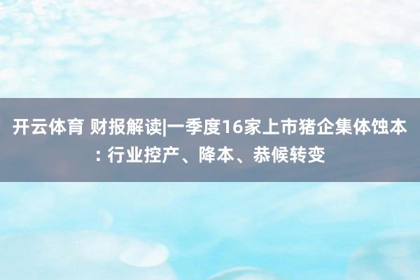 开云体育 财报解读|一季度16家上市猪企集体蚀本: 行业控产、降本、恭候转变