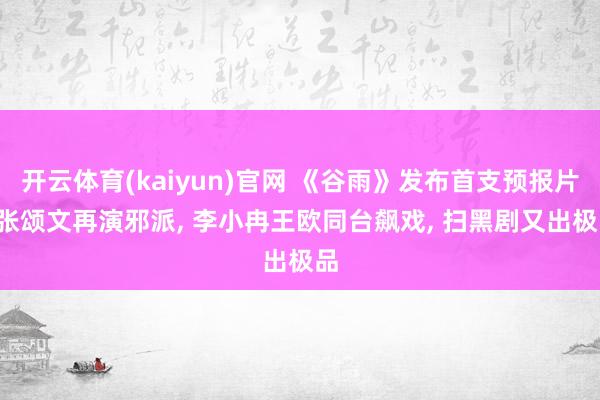开云体育(kaiyun)官网 《谷雨》发布首支预报片, 张颂文再演邪派, 李小冉王欧同台飙戏, 扫黑剧又出极品