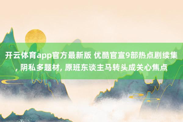 开云体育app官方最新版 优酷官宣9部热点剧续集, 阴私多题材, 原班东谈主马转头成关心焦点