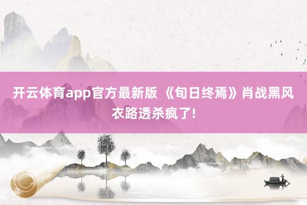 开云体育app官方最新版 《旬日终焉》肖战黑风衣路透杀疯了!