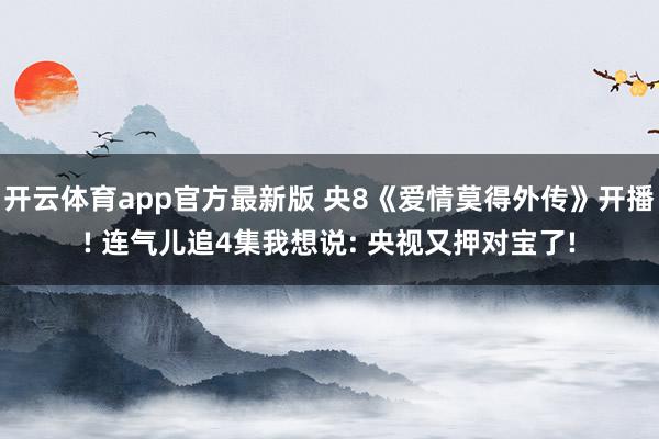 开云体育app官方最新版 央8《爱情莫得外传》开播! 连气儿追4集我想说: 央视又押对宝了!