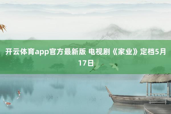 开云体育app官方最新版 电视剧《家业》定档5月17日