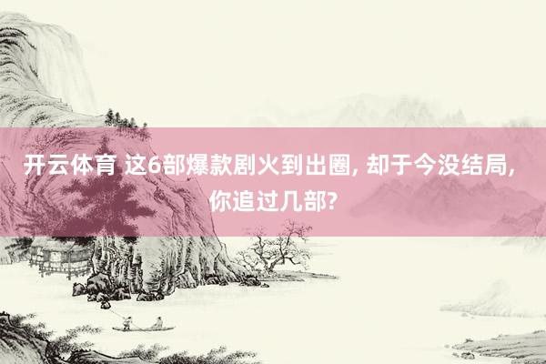 开云体育 这6部爆款剧火到出圈, 却于今没结局, 你追过几部?