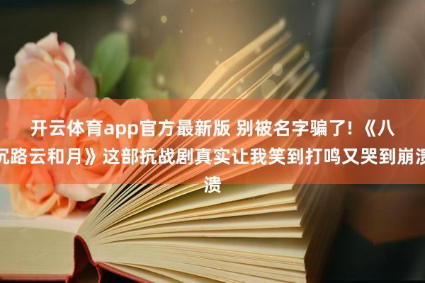 开云体育app官方最新版 别被名字骗了! 《八沉路云和月》这部抗战剧真实让我笑到打鸣又哭到崩溃