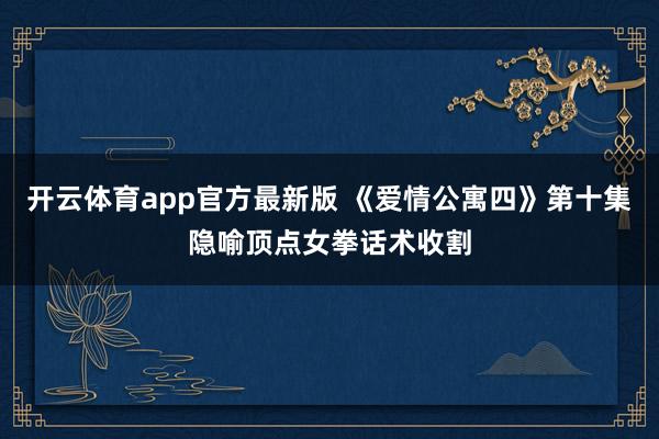 开云体育app官方最新版 《爱情公寓四》第十集隐喻顶点女拳话术收割