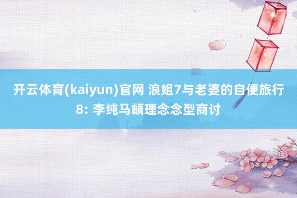 开云体育(kaiyun)官网 浪姐7与老婆的自便旅行8: 李纯马頔理念念型商讨