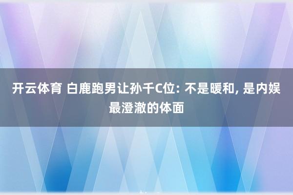 开云体育 白鹿跑男让孙千C位: 不是暖和， 是内娱最澄澈的体面