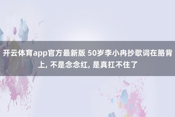 开云体育app官方最新版 50岁李小冉抄歌词在胳背上, 不是念念红, 是真扛不住了