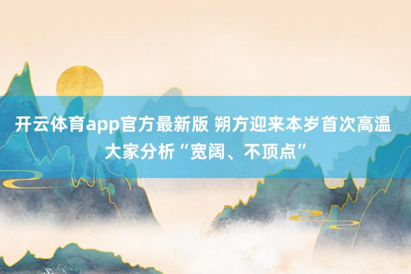 开云体育app官方最新版 朔方迎来本岁首次高温 大家分析“宽阔、不顶点”