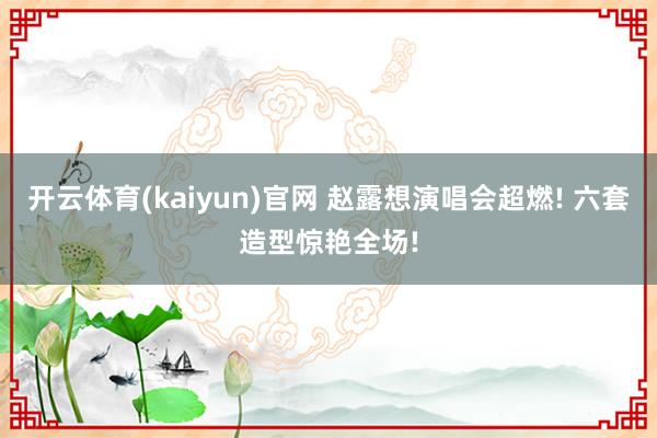 开云体育(kaiyun)官网 赵露想演唱会超燃! 六套造型惊艳全场!