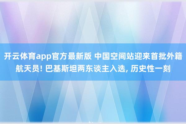 开云体育app官方最新版 中国空间站迎来首批外籍航天员! 巴基斯坦两东谈主入选, 历史性一刻